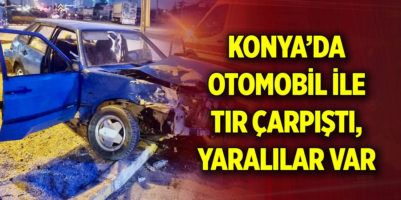 Konya’da otomobil ile tır çarpıştı, yaralılar var