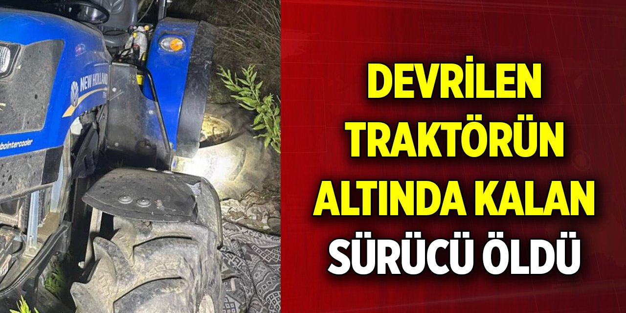 Devrilen traktörün altında kalan sürücü yaşamını yitirdi