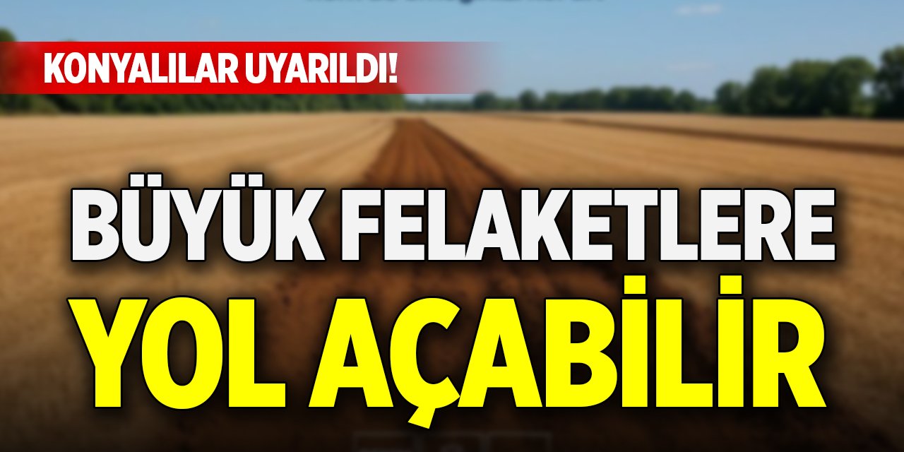 Konyalılar uyarıldı! Büyük felaketlere yol açabilir