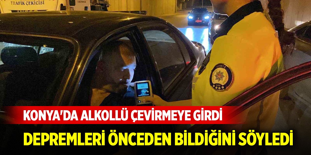 Konya'da alkollü çevirmeye girdi, ehliyeti gidince depremleri önceden bildiğini söyledi