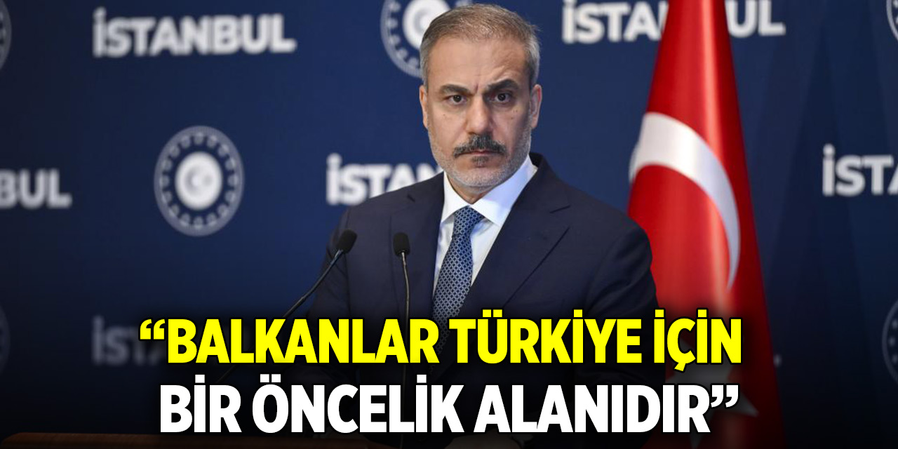 Bakan Fidan: Balkanlar Türkiye için bir öncelik alanıdır