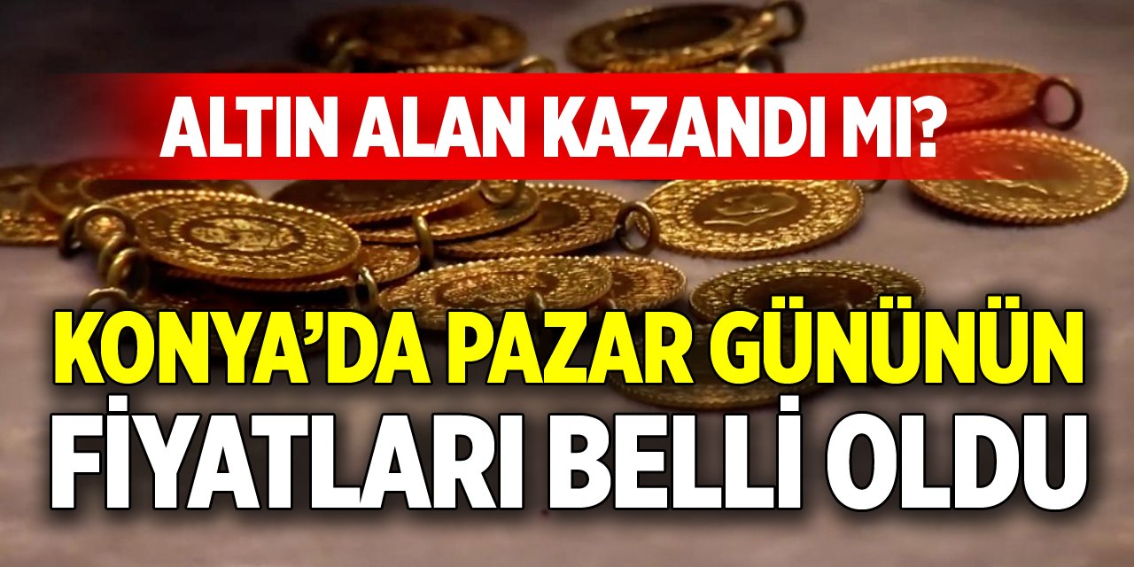 Altın alan kazandı mı? Konya’da pazar gününün fiyatları belli oldu!