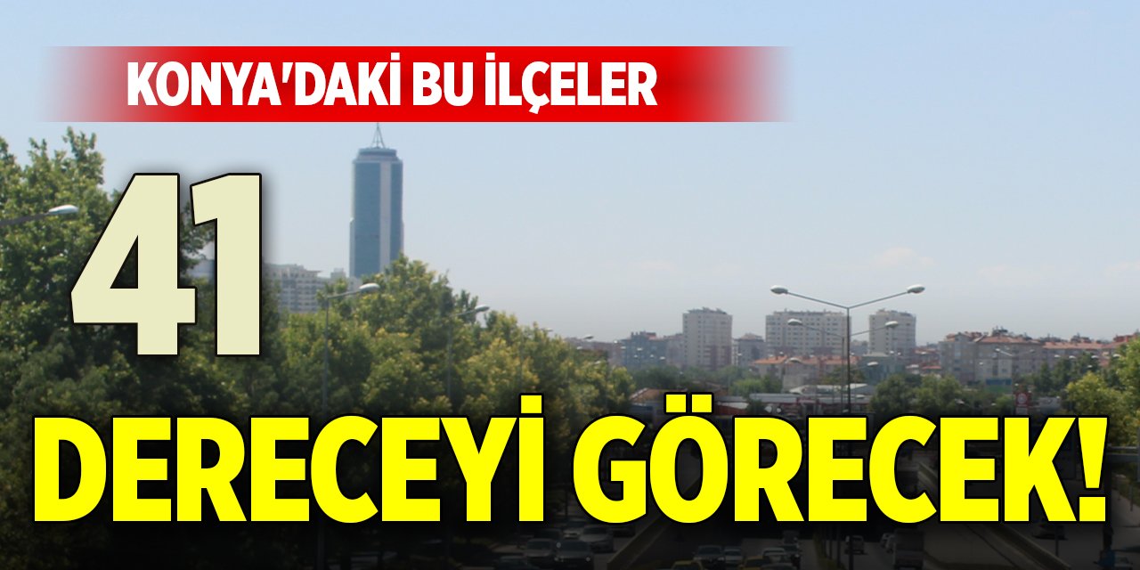 Konya'daki bu ilçeler 41 dereceyi görecek!