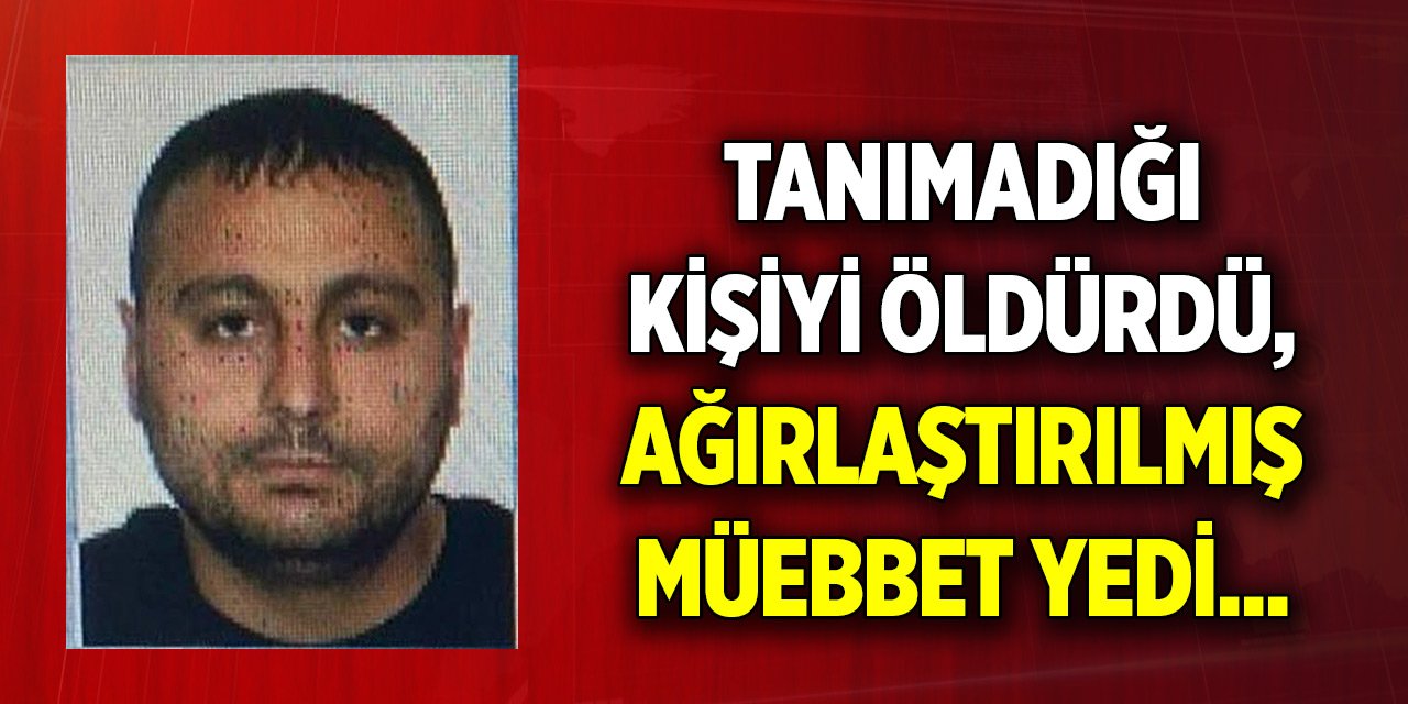Tanımadığı kişiyi öldürdü, ağırlaştırılmış müebbet yedi... Gerekçesi belli oldu