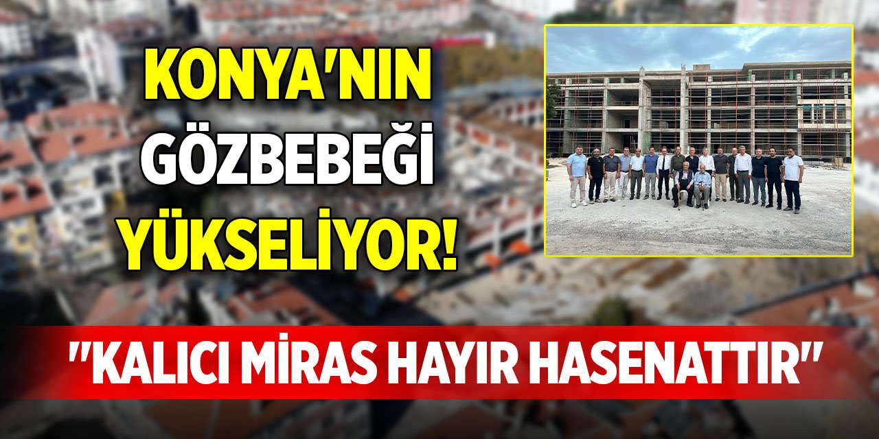 Konya'nın gözbebeği yükseliyor! "Kalıcı miras hayır hasenattır"