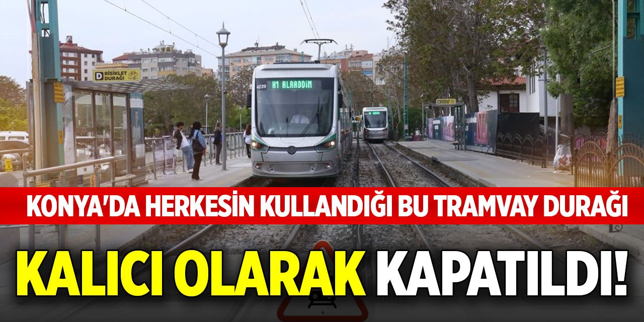 Konya'da herkesin kullandığı bu tramvay durağı kalıcı olarak kapatıldı!