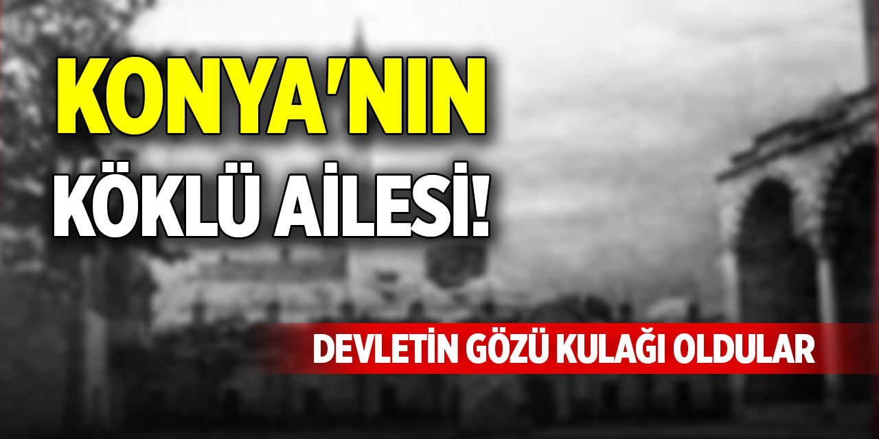 Konya'nın köklü ailesi! Devletin gözü kulağı oldular