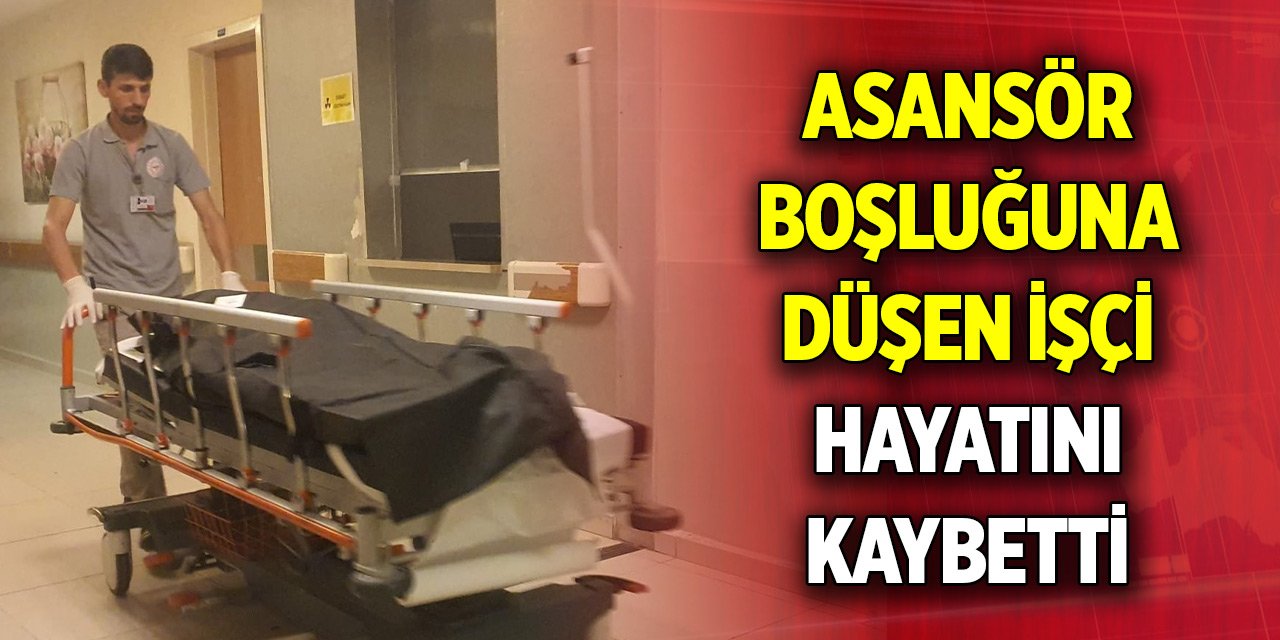 Asansör boşluğuna düşen işçi yaşamını yitirdi