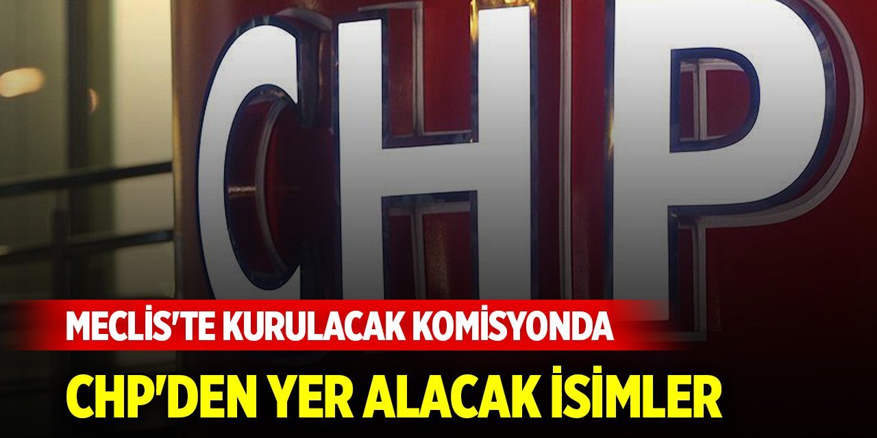 Meclis'te kurulacak komisyonda CHP'den yer alacak isimler