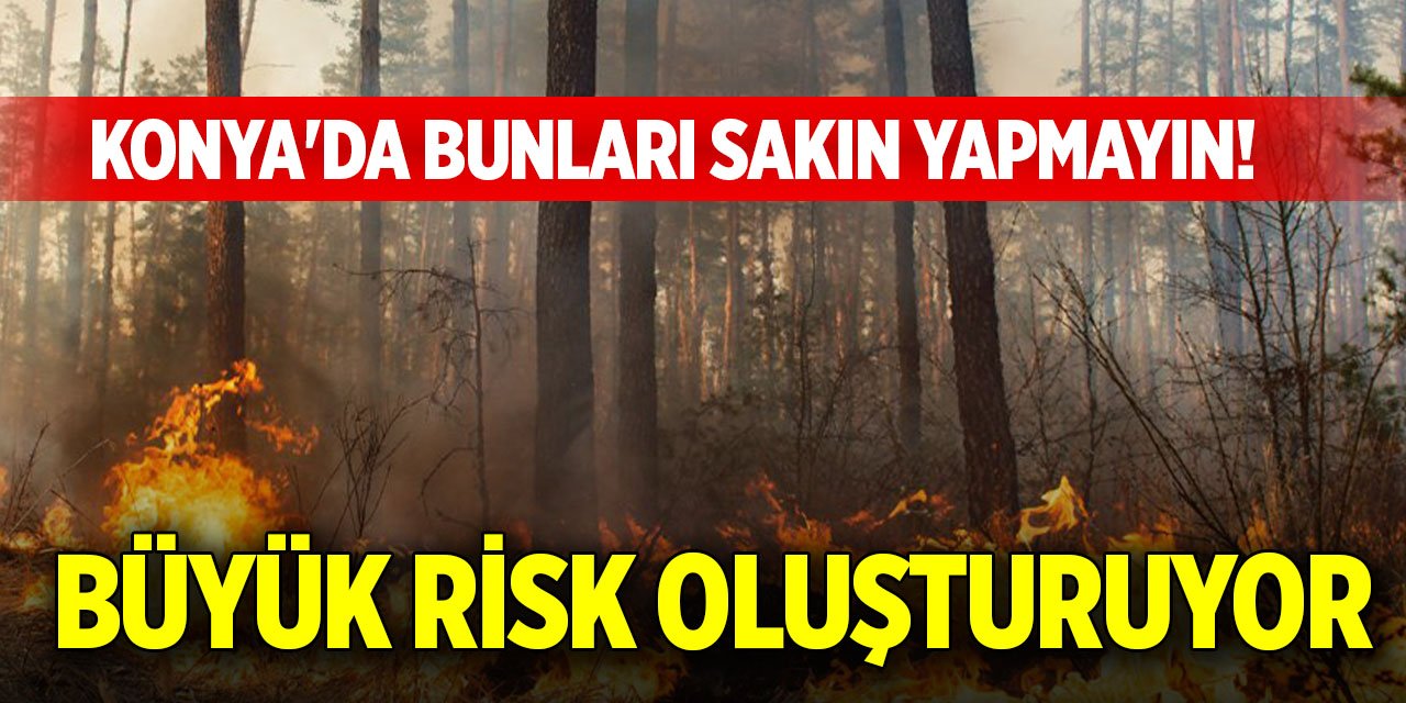 Konya'da bunları sakın yapmayın! Büyük risk oluşturuyor