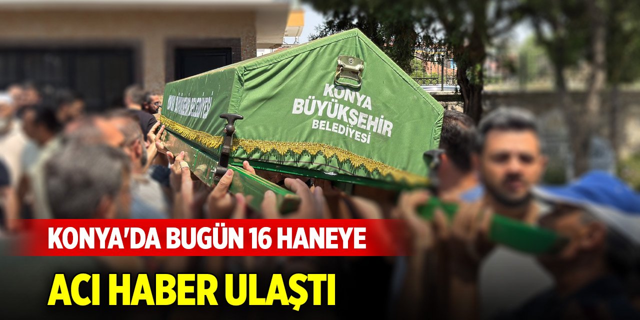 Konya'da bugün 16 haneye acı haber ulaştı (2 Ağustos 2025)