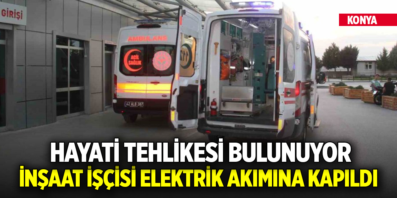 Konya'da inşaat işçisi elektrik akımına kapıldı