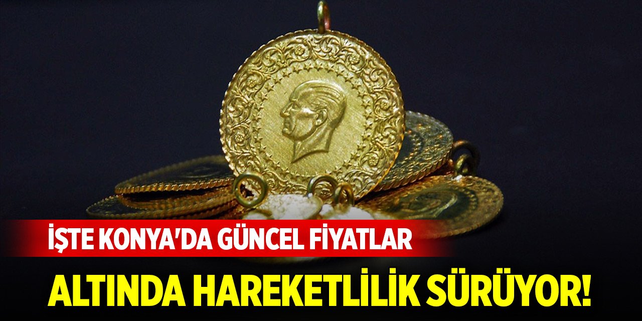 Altında hareketlilik sürüyor! İşte Konya'da güncel fiyatlar