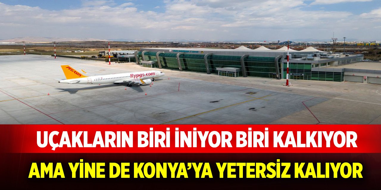 Uçakların biri iniyor biri kalkıyor ama Konya’ya yetmiyor!