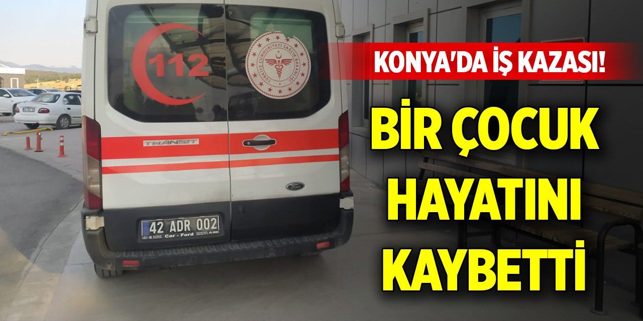 Konya'da iş kazası! Bir çocuk hayatını kaybetti