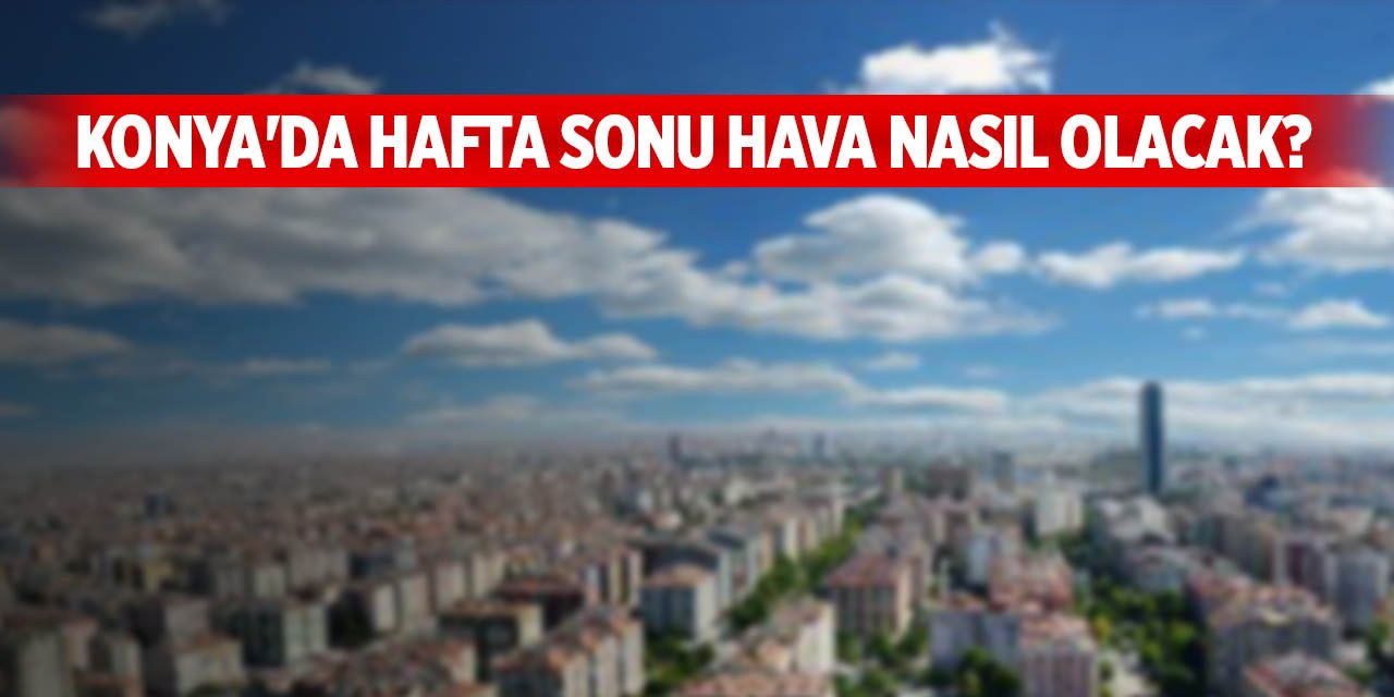 Konya'da hafta sonu hava nasıl olacak? Sıcaklıklar düşecek mi?