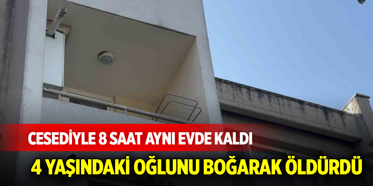 Kan donduran olay: 4 yaşındaki oğlunu boğarak öldürdü, cesediyle 8 saat aynı evde kaldı