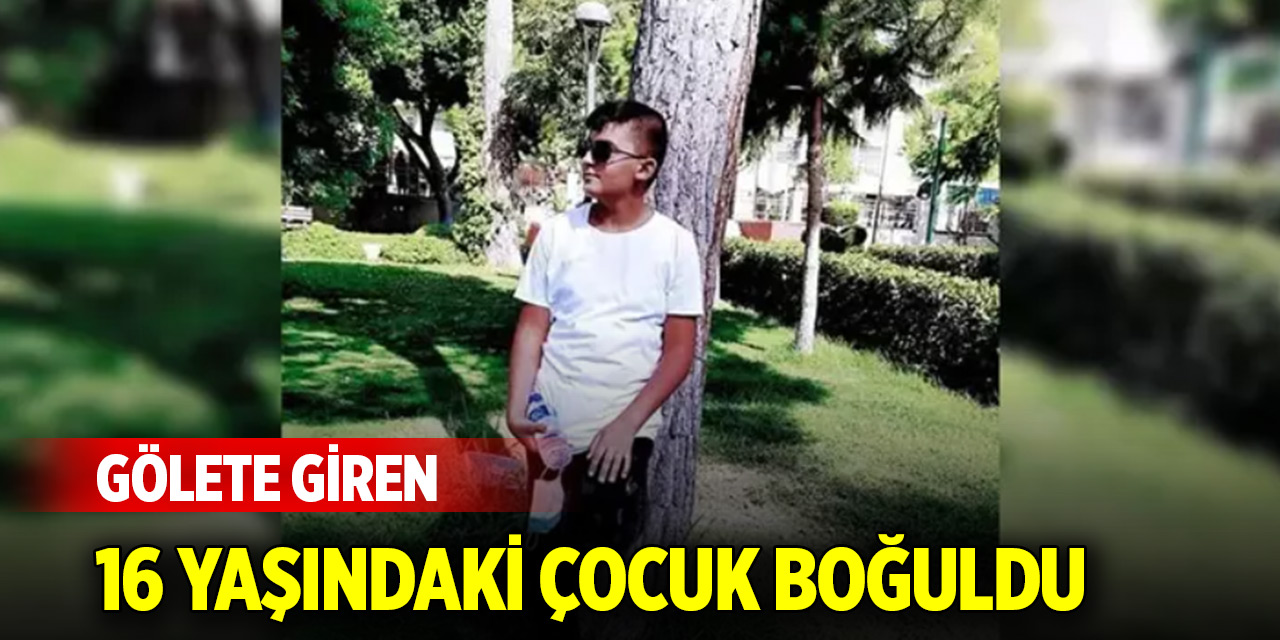 Gölete giren 16 yaşındaki çocuk boğuldu