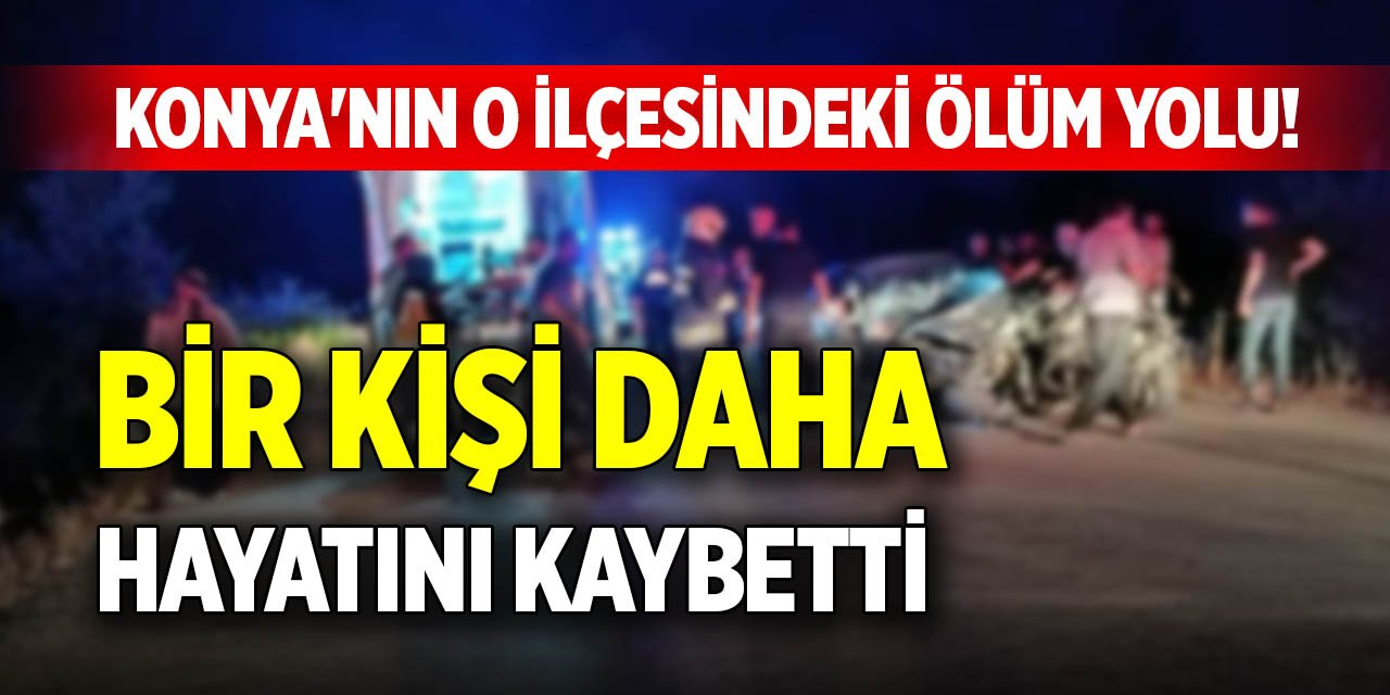 Konya'nın o ilçesindeki ölüm yolu! Bir kişi daha hayatını kaybetti