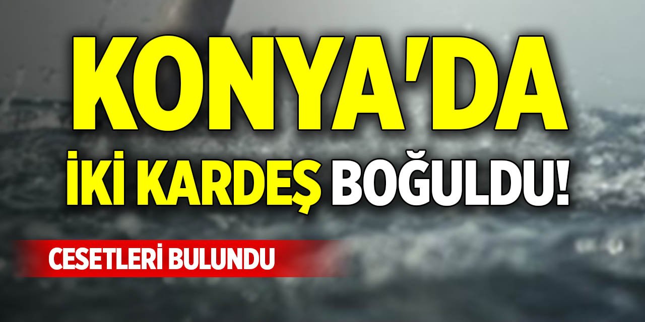 Konya'da iki kardeş boğuldu! Cesetleri bulundu