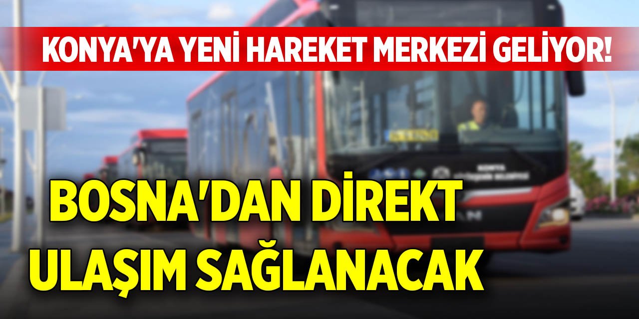 Konya'ya yeni hareket merkezi geliyor! Bosna'dan direkt ulaşım sağlanacak