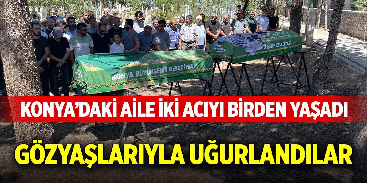 Konya’daki aile iki acıyı birden yaşadı, gözyaşlarıyla uğurlandılar