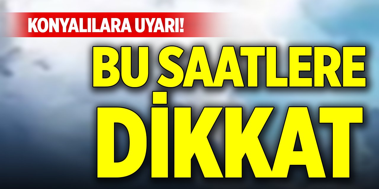 Konyalılara uyarı! Bu saatlere dikkat