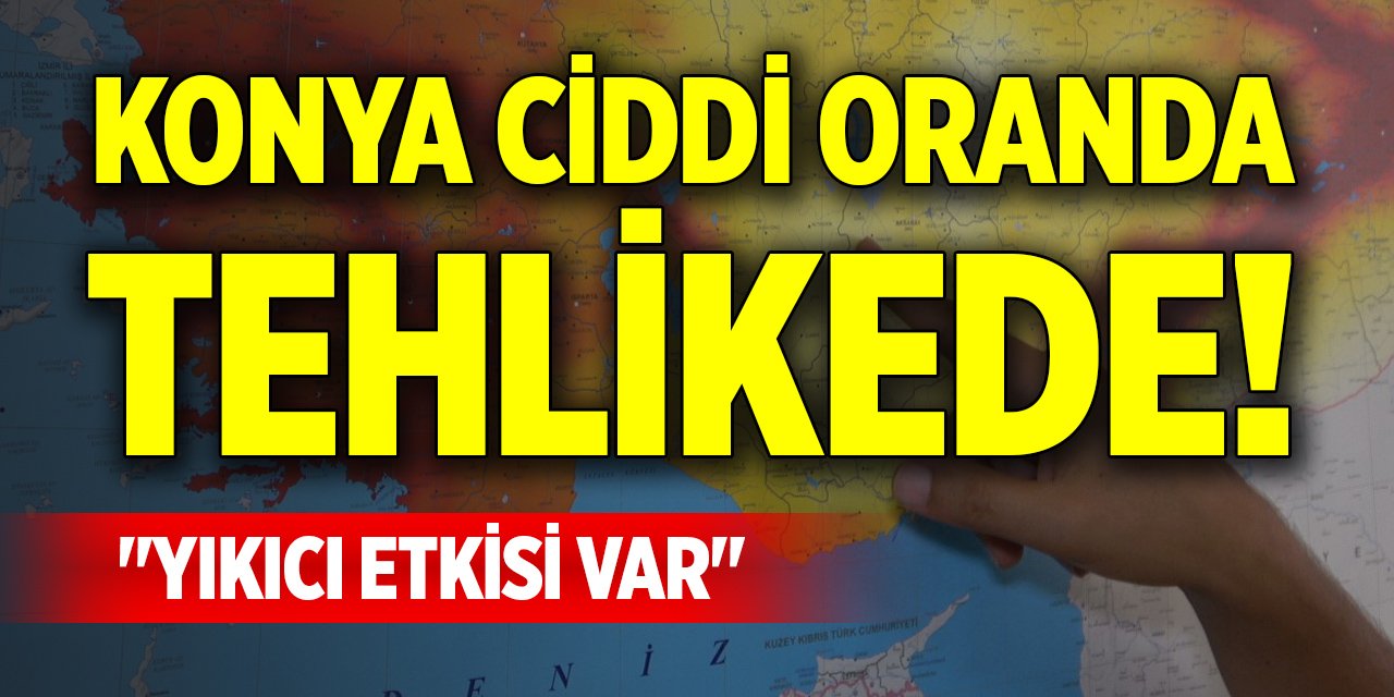 Konya ciddi oranda tehlikede! "Yıkıcı etkisi var"