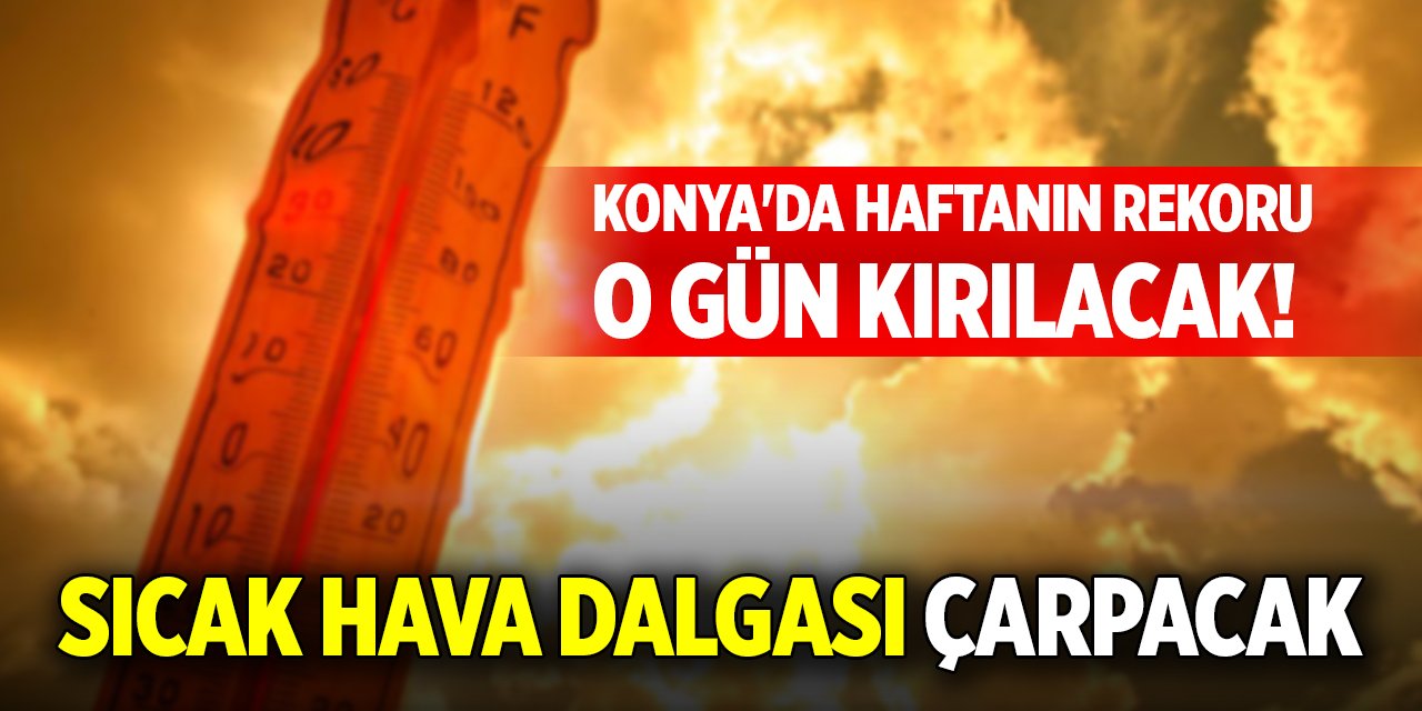 Konya'da haftanın rekoru o gün kırılacak! Sıcak hava dalgası çarpacak