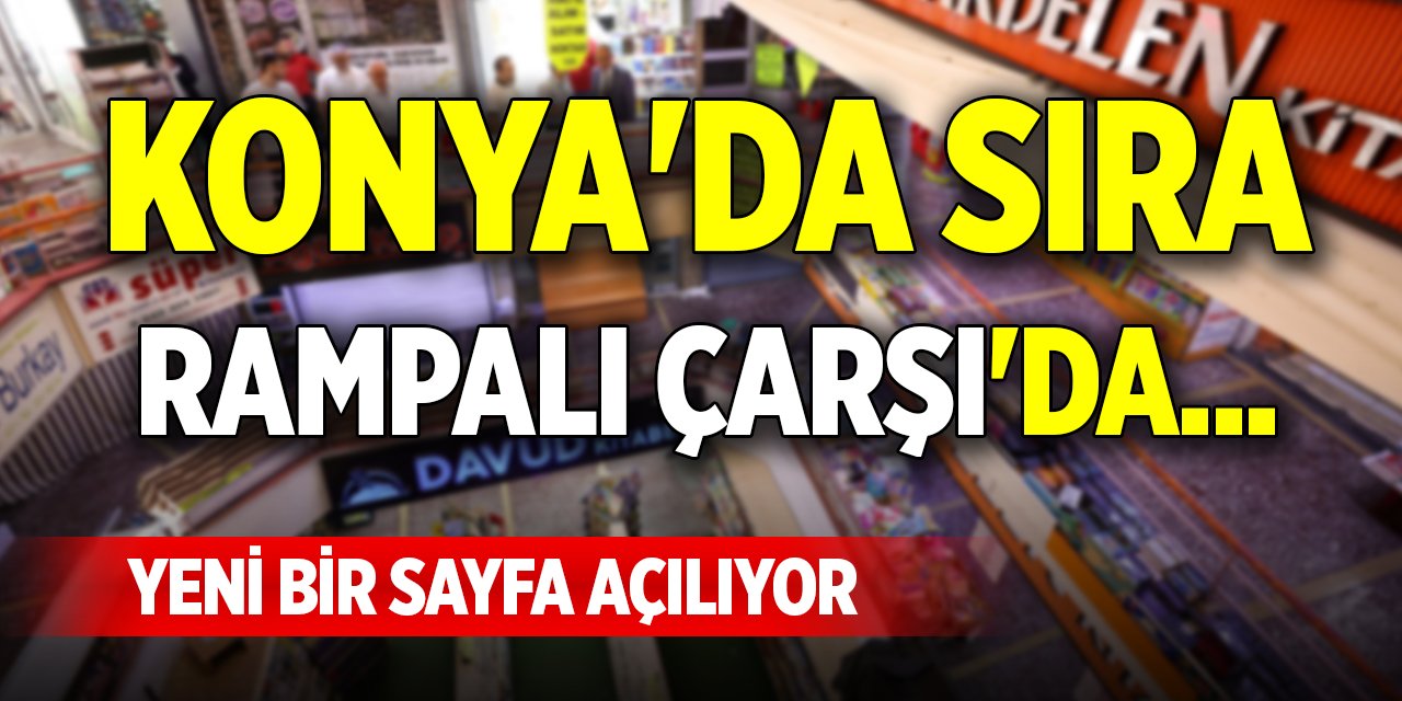 Konya'da sıra Rampalı Çarşı'da... Yeni bir sayfa açılıyor