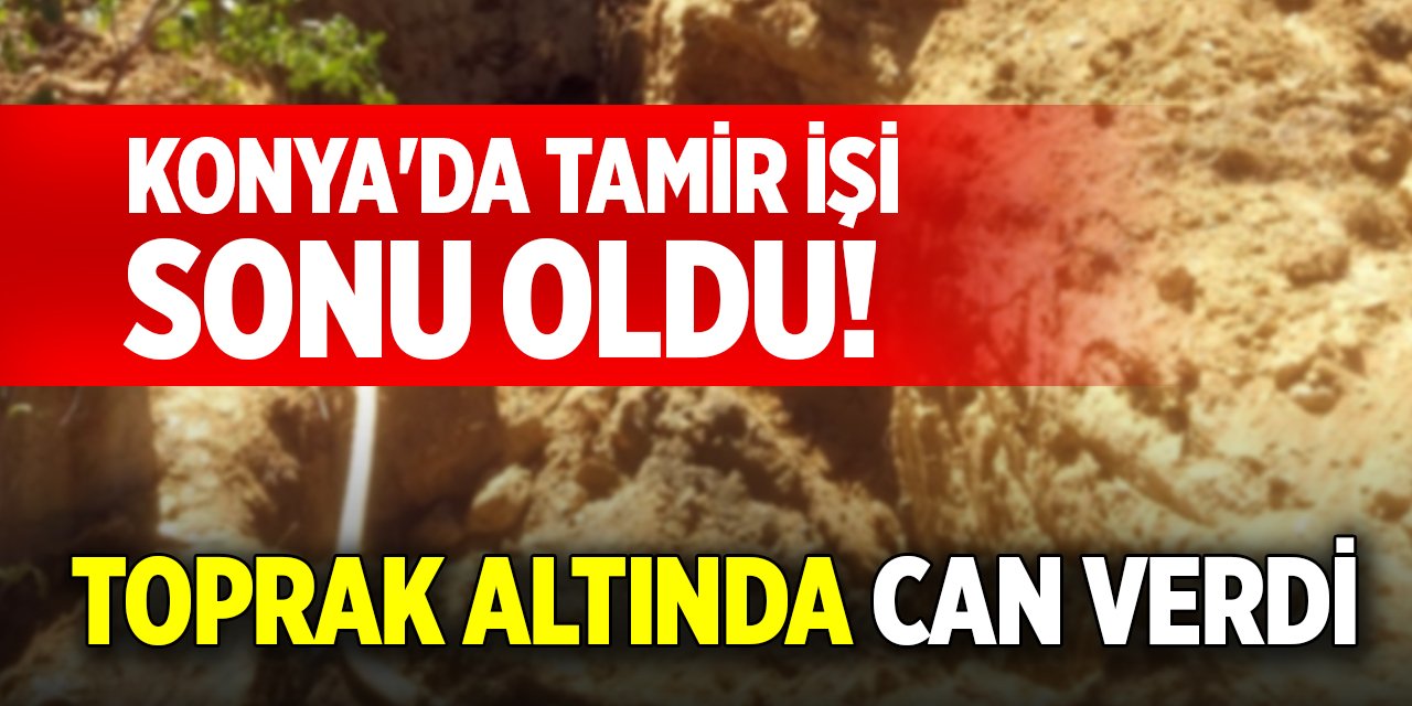 Konya'da tamir işi sonu oldu! Toprak altında can verdi