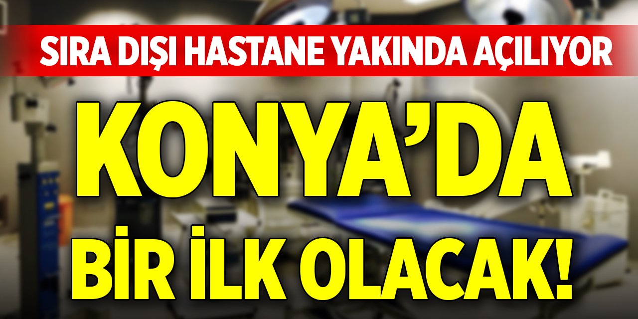 Konya’ya sıra dışı bir hastane daha açılıyor