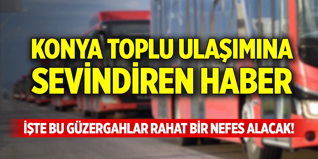 Konya toplu ulaşımına sevindiren haber!
