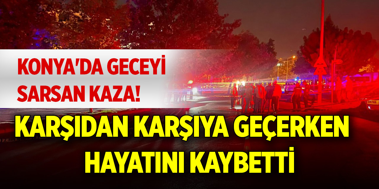 Konya'da geceyi sarsan kaza! Karşıdan karşıya geçerken hayatını kaybetti