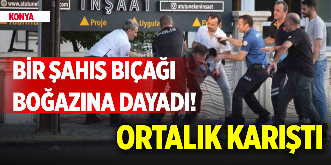 Konya’da bir şahıs bıçağı boğazına dayadı! Ortalık karıştı