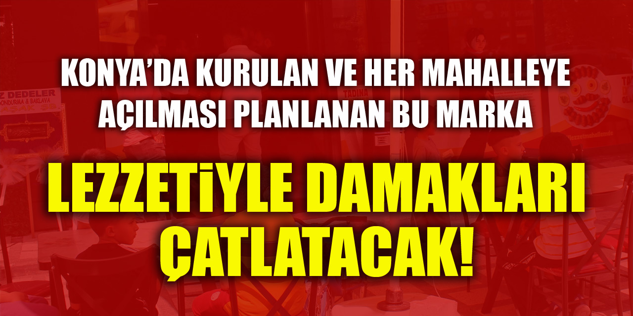 Konya’da kurulan ve her mahalleye açılması planlanan bu marka lezzetiyle damakları çatlatacak!