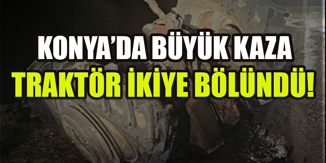 Konya’da geceyi sarsan kaza! Traktör ikiye bölündü