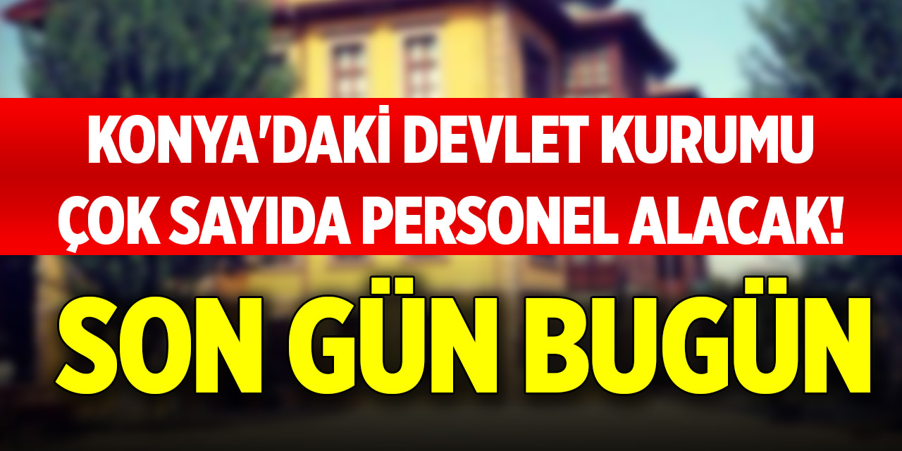 Konya'daki devlet kurumu çok sayıda personel alacak! Son gün bugün
