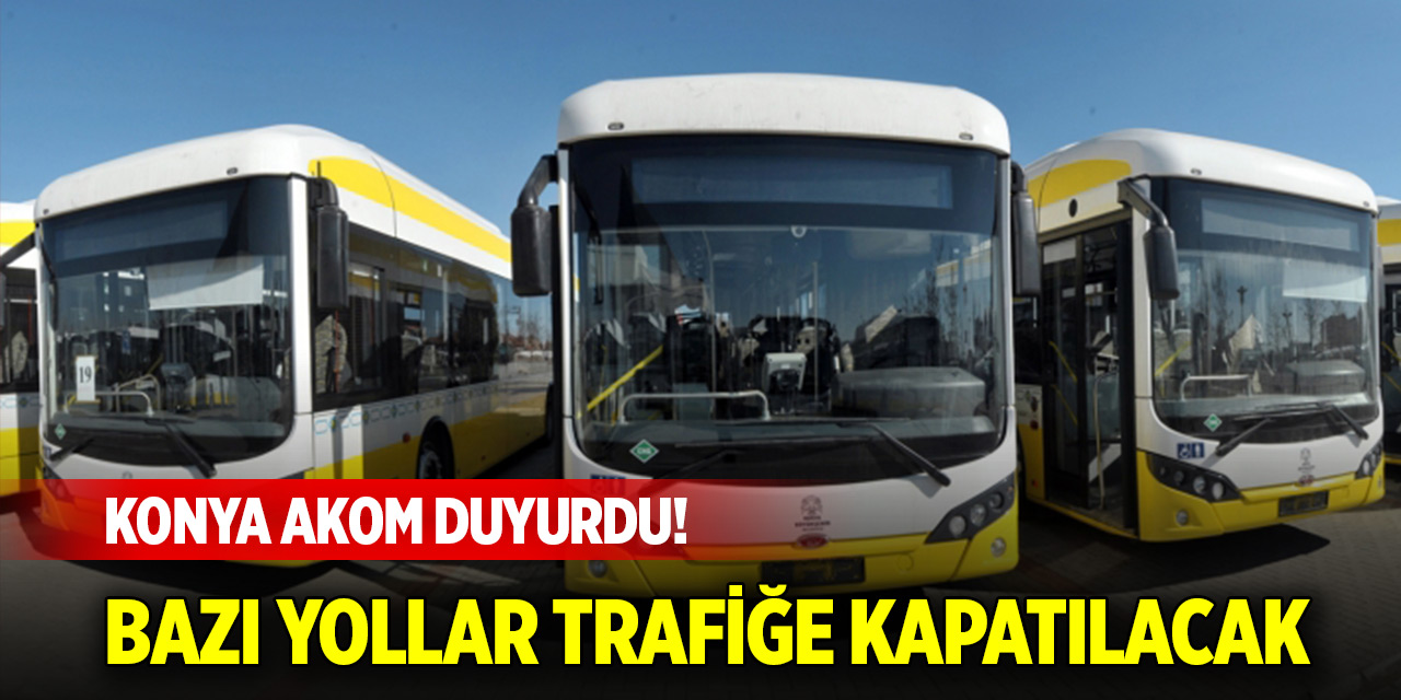 Konya AKOM duyurdu! Bazı yollar trafiğe kapatılacak