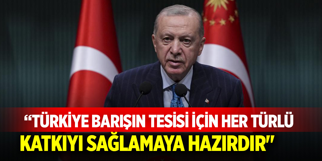 "Türkiye barışın tesisi için her türlü katkıyı sağlamaya hazırdır"