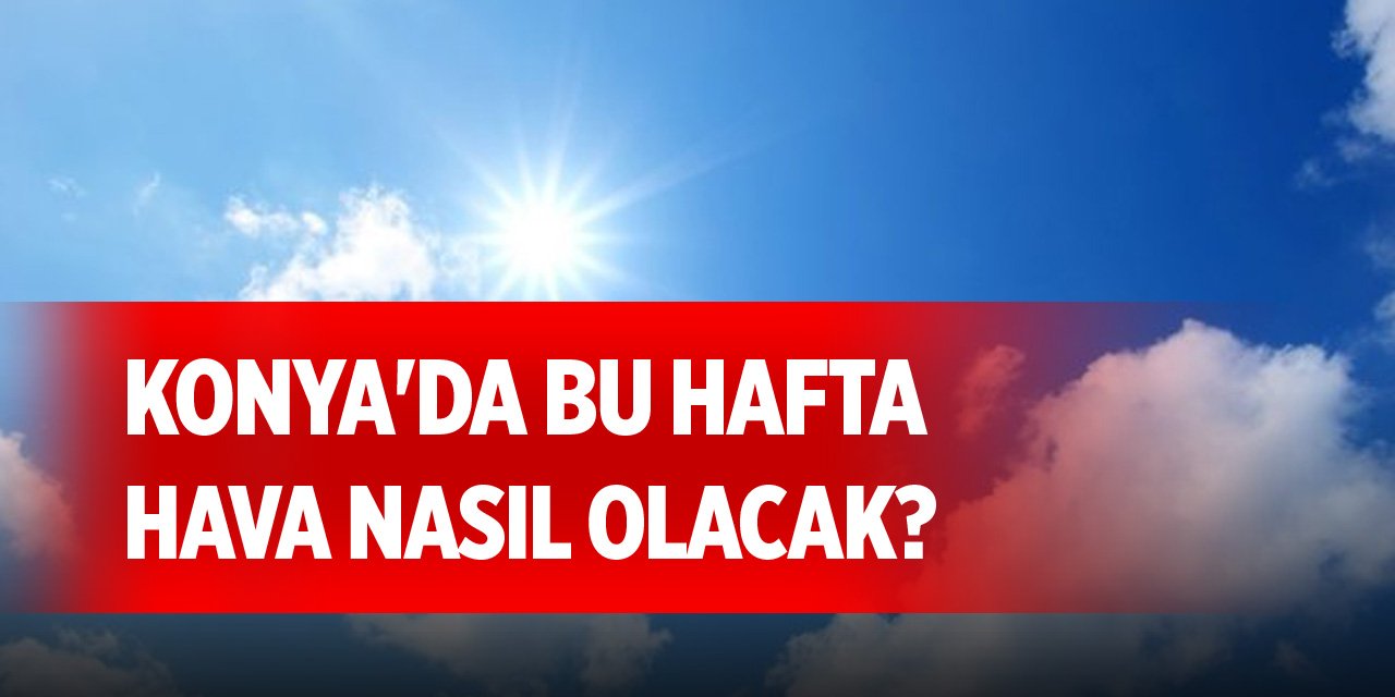 Konya'da bu hafta hava nasıl olacak? Sıcaklıklar düşecek mi, yükselecek mi?