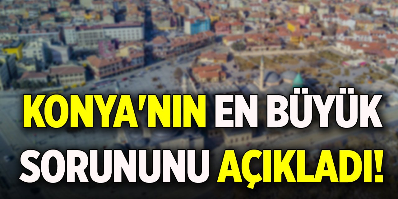 Konya'nın en büyük sorununu açıkladı!