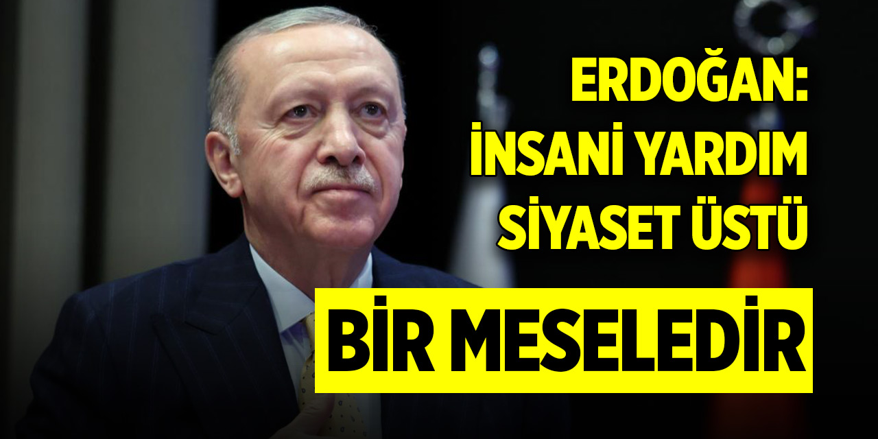 Cumhurbaşkanı Erdoğan: İnsani yardım siyaset üstü bir meseledir