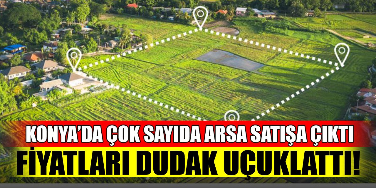 Konya’da çok sayıda arsa satışa çıktı! Fiyatları dudak uçuklattı