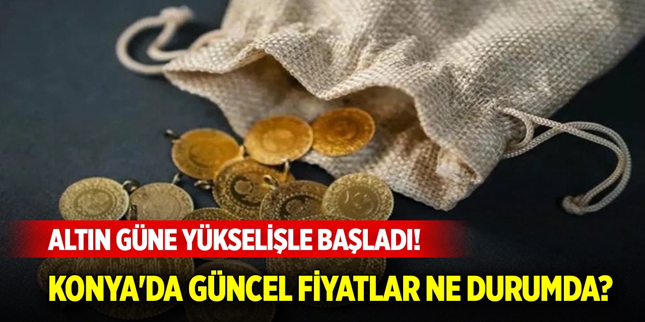 Altın güne yükselişle başladı! Konya'da güncel fiyatlar ne durumda?