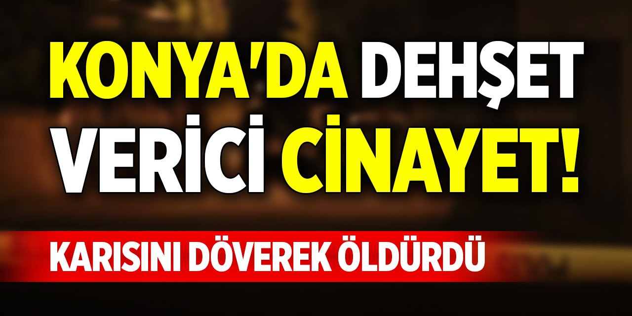 Konya'da dehşet verici cinayet! Karısını döverek öldürdü