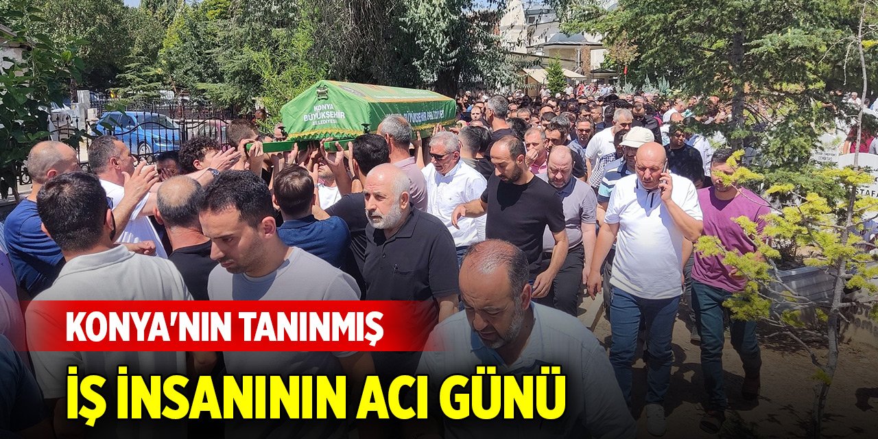 Konya'nın tanınmış iş insanının acı günü