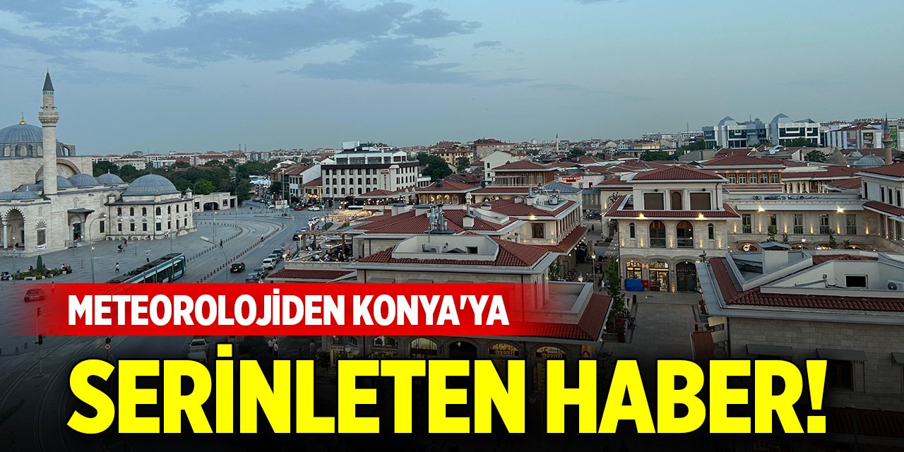 Meteorolojiden Konya'ya serinleten haber! O gün yaşanacak