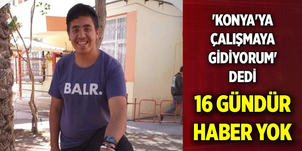 'Konya'ya çalışmaya gidiyorum' mesajı attı... 16 gündür haber yok