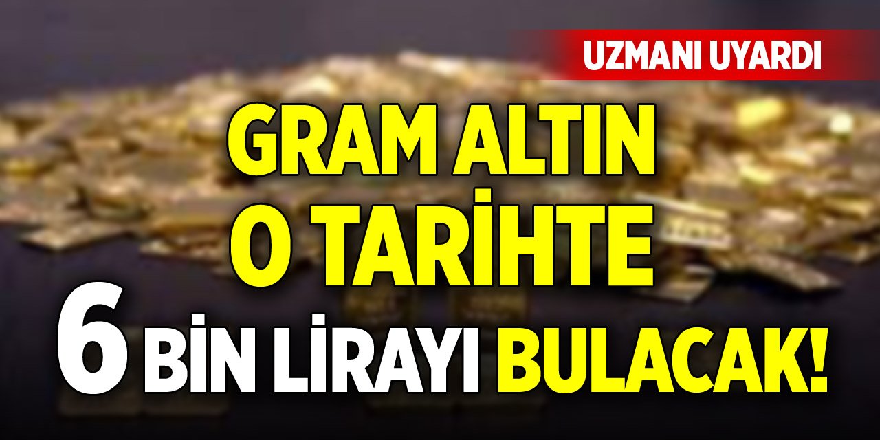 Gram altın o tarihte 6 bin lirayı bulacak! Uzmanı uyardı